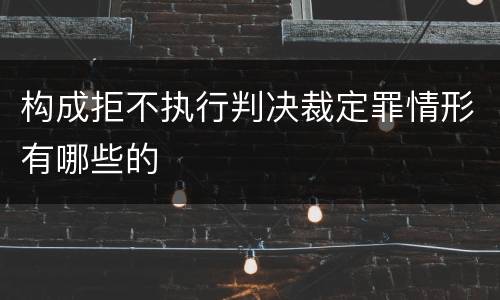 构成拒不执行判决裁定罪情形有哪些的