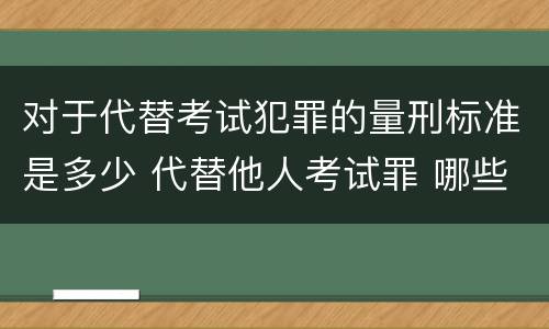 对于代替考试犯罪的量刑标准是多少 代替他人考试罪 哪些考试
