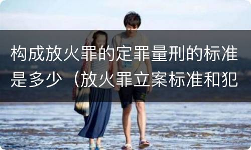构成放火罪的定罪量刑的标准是多少（放火罪立案标准和犯罪构成）