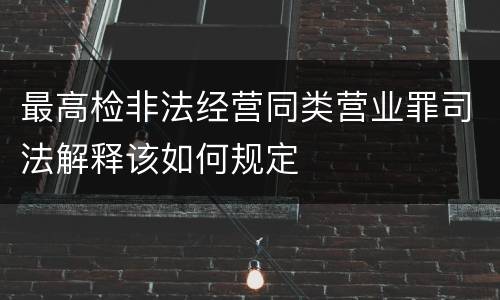 最高检非法经营同类营业罪司法解释该如何规定