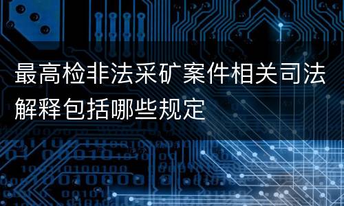 最高检非法采矿案件相关司法解释包括哪些规定