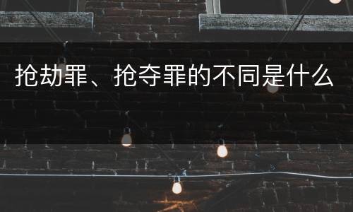 抢劫罪、抢夺罪的不同是什么