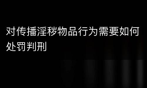 对传播淫秽物品行为需要如何处罚判刑