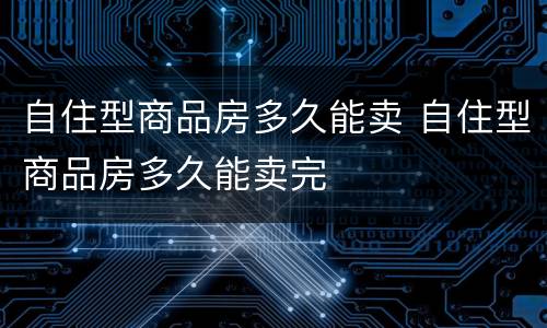 自住型商品房多久能卖 自住型商品房多久能卖完