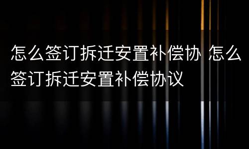 怎么签订拆迁安置补偿协 怎么签订拆迁安置补偿协议