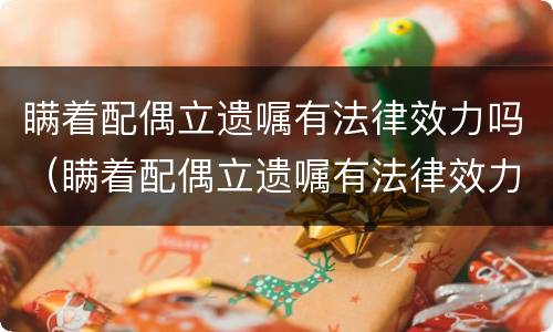 瞒着配偶立遗嘱有法律效力吗（瞒着配偶立遗嘱有法律效力吗怎么办）