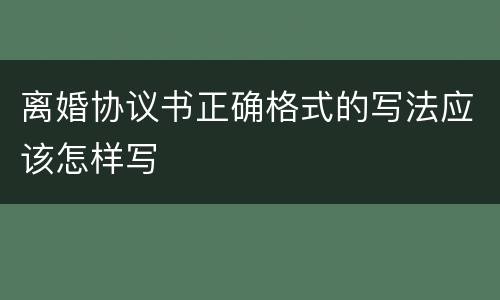 离婚协议书正确格式的写法应该怎样写