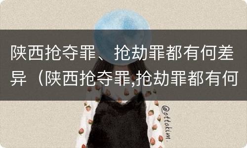 陕西抢夺罪、抢劫罪都有何差异（陕西抢夺罪,抢劫罪都有何差异呢）