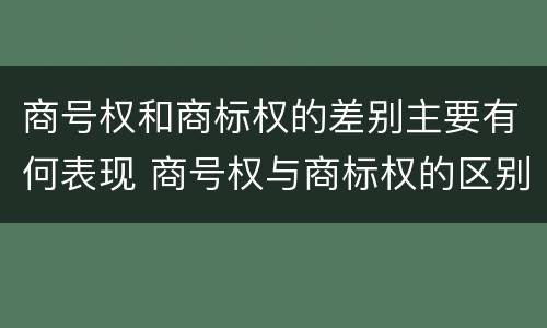 商号权和商标权的差别主要有何表现 商号权与商标权的区别