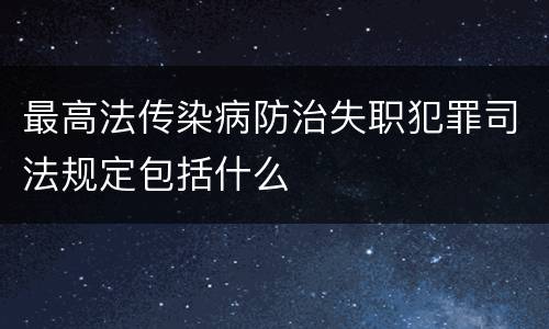 最高法传染病防治失职犯罪司法规定包括什么