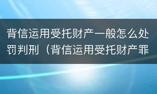 背信运用受托财产一般怎么处罚判刑（背信运用受托财产罪处罚）