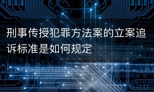 刑事传授犯罪方法案的立案追诉标准是如何规定