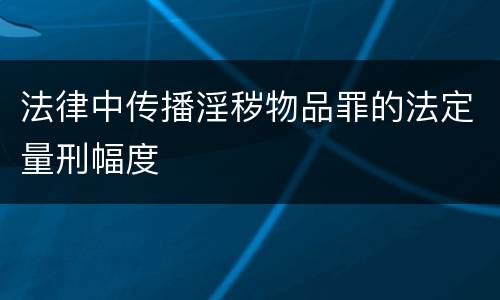 法律中传播淫秽物品罪的法定量刑幅度