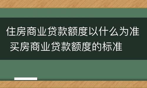 住房商业贷款额度以什么为准 买房商业贷款额度的标准