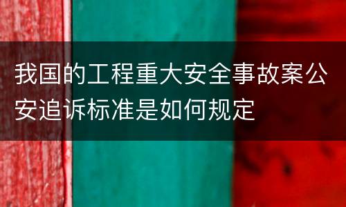 我国的工程重大安全事故案公安追诉标准是如何规定