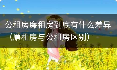 公租房廉租房到底有什么差异（廉租房与公租房区别）