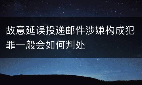 故意延误投递邮件涉嫌构成犯罪一般会如何判处