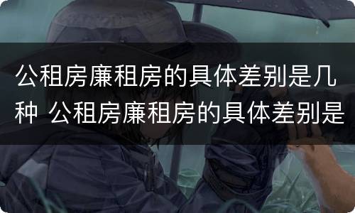 公租房廉租房的具体差别是几种 公租房廉租房的具体差别是几种类型