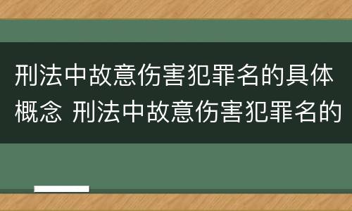 刑法中故意伤害犯罪名的具体概念 刑法中故意伤害犯罪名的具体概念是什么