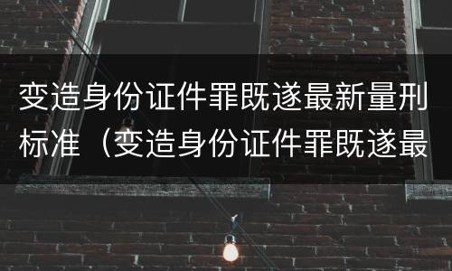 变造身份证件罪既遂最新量刑标准（变造身份证件罪既遂最新量刑标准是多少）