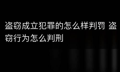 盗窃成立犯罪的怎么样判罚 盗窃行为怎么判刑