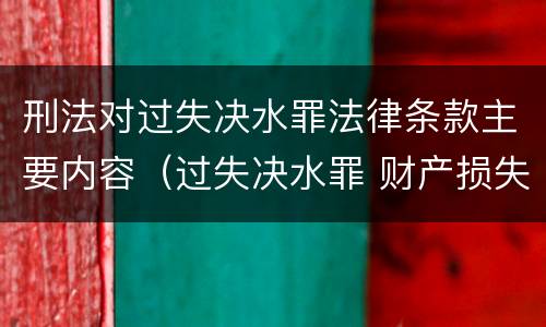 刑法对过失决水罪法律条款主要内容（过失决水罪 财产损失标准）