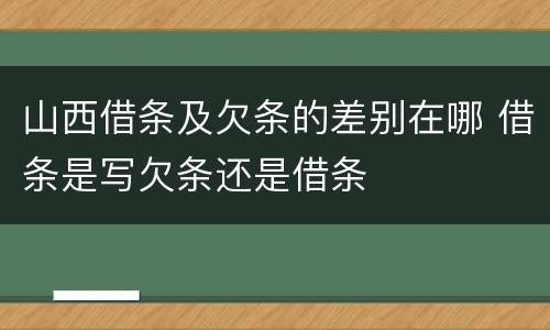 山西借条及欠条的差别在哪 借条是写欠条还是借条
