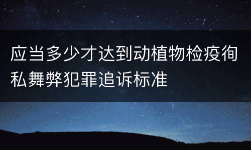 应当多少才达到动植物检疫徇私舞弊犯罪追诉标准