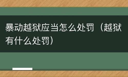 暴动越狱应当怎么处罚（越狱有什么处罚）