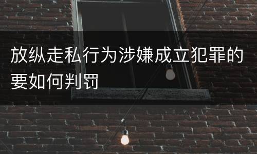 放纵走私行为涉嫌成立犯罪的要如何判罚