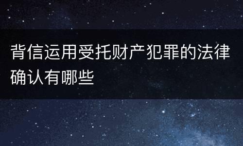 背信运用受托财产犯罪的法律确认有哪些