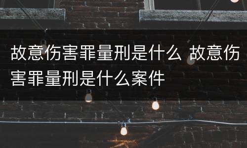 故意伤害罪量刑是什么 故意伤害罪量刑是什么案件