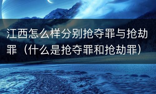 江西怎么样分别抢夺罪与抢劫罪（什么是抢夺罪和抢劫罪）