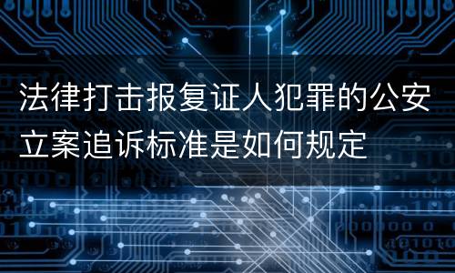 法律打击报复证人犯罪的公安立案追诉标准是如何规定