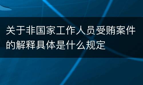 关于非国家工作人员受贿案件的解释具体是什么规定