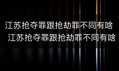 江苏抢夺罪跟抢劫罪不同有啥 江苏抢夺罪跟抢劫罪不同有啥后果