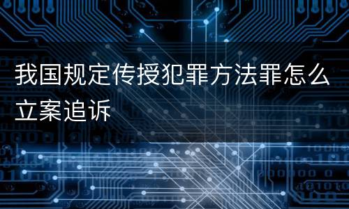 我国规定传授犯罪方法罪怎么立案追诉