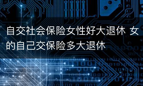 自交社会保险女性好大退休 女的自己交保险多大退休