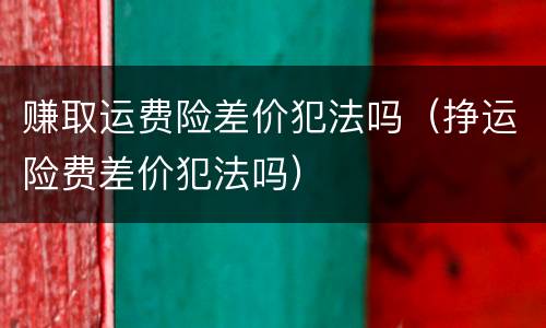 赚取运费险差价犯法吗（挣运险费差价犯法吗）