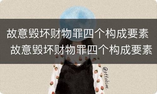 故意毁坏财物罪四个构成要素 故意毁坏财物罪四个构成要素的认定