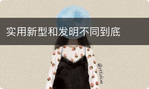 实用新型和发明不同到底