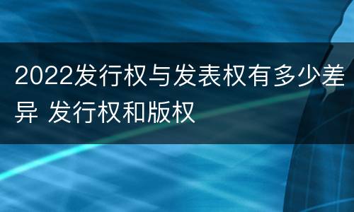 2022发行权与发表权有多少差异 发行权和版权