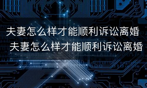 夫妻怎么样才能顺利诉讼离婚 夫妻怎么样才能顺利诉讼离婚呢