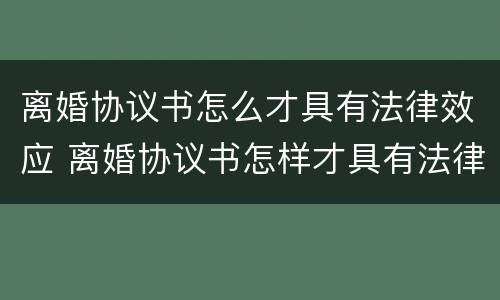 离婚协议书怎么才具有法律效应 离婚协议书怎样才具有法律效应