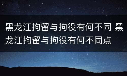 黑龙江拘留与拘役有何不同 黑龙江拘留与拘役有何不同点