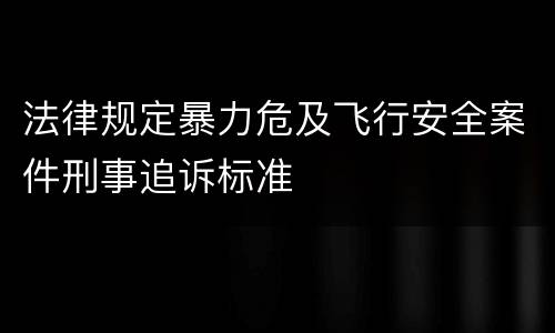 法律规定暴力危及飞行安全案件刑事追诉标准