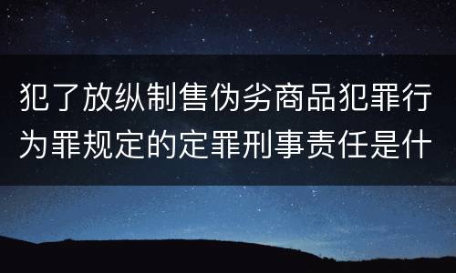 犯了放纵制售伪劣商品犯罪行为罪规定的定罪刑事责任是什么样的