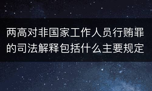 两高对非国家工作人员行贿罪的司法解释包括什么主要规定