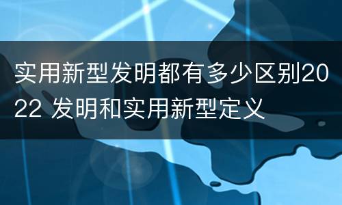 实用新型发明都有多少区别2022 发明和实用新型定义
