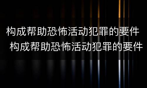 构成帮助恐怖活动犯罪的要件 构成帮助恐怖活动犯罪的要件是